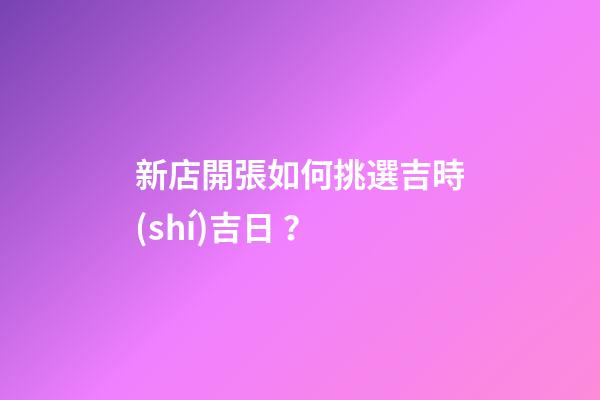 新店開張如何挑選吉時(shí)吉日？